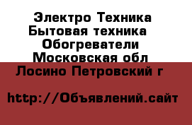 Электро-Техника Бытовая техника - Обогреватели. Московская обл.,Лосино-Петровский г.